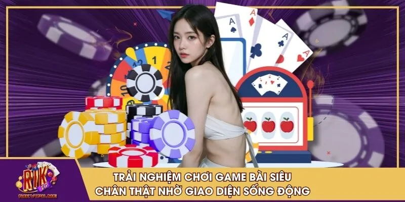 Trải nghiệm chơi game bài siêu chân thật nhờ giao diện sống động
