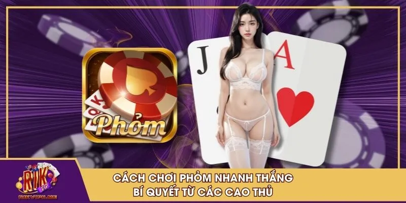 Cách chơi phỏm nhanh thắng bí quyết từ cao thủ