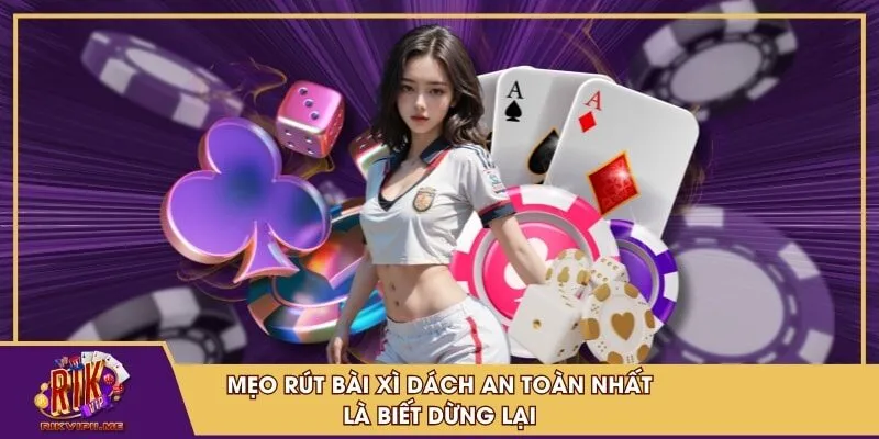 Mẹo rút bài xì dách an toàn nhất là biết dừng lại